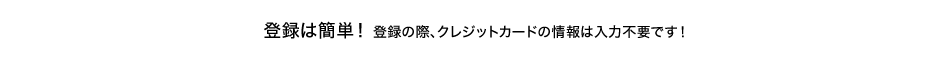 �o�^�͊ȒP�I �o�^�̍ہA�N���W�b�g�J�[�h�̏��͓��͕s�v�ł��I